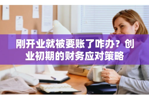 刚开业就被要账了咋办？创业初期的财务应对策略