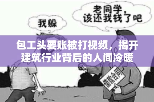 包工头要账被打视频,揭开建筑行业背后的人间冷暖 包工头要账被打视频,揭开建筑行业背后的人间冷暖
