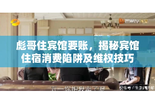 彪哥住宾馆要账,揭秘宾馆住宿消费陷阱及维权技巧 彪哥住宾馆要账,揭秘宾馆住宿消费陷阱及维权技巧