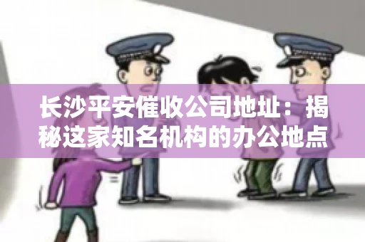 长沙平安催收公司地址：揭秘这家知名机构的办公地点