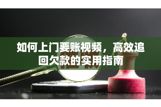 如何上门要账视频，高效追回欠款的实用指南