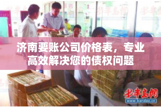 济南要账公司价格表，专业高效解决您的债权问题