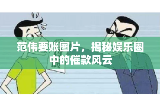 范伟要账图片，揭秘娱乐圈中的催款风云
