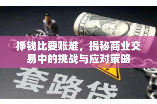 挣钱比要账难，揭秘商业交易中的挑战与应对策略