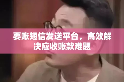 要账短信发送平台，高效解决应收账款难题