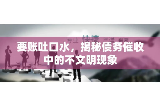 要账吐口水，揭秘债务催收中的不文明现象