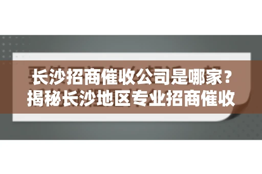 长沙招商催收公司是哪家？揭秘长沙地区专业招商催收机构