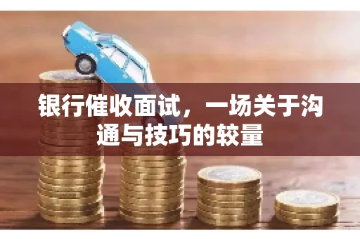 银行催收面试，一场关于沟通与技巧的较量