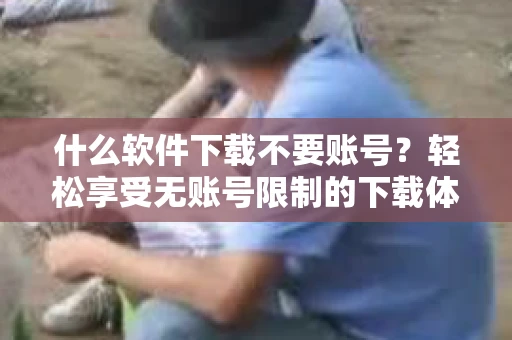 什么软件下载不要账号？轻松享受无账号限制的下载体验