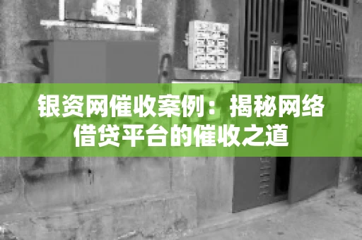 银资网催收案例：揭秘网络借贷平台的催收之道