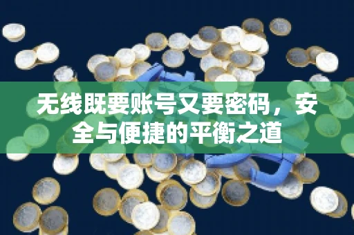 无线既要账号又要密码，安全与便捷的平衡之道