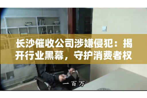 长沙催收公司涉嫌侵犯：揭开行业黑幕，守护消费者权益