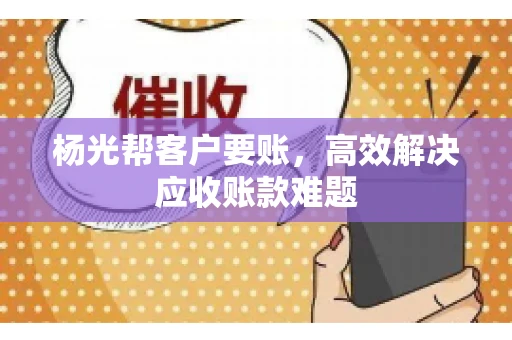 杨光帮客户要账，高效解决应收账款难题