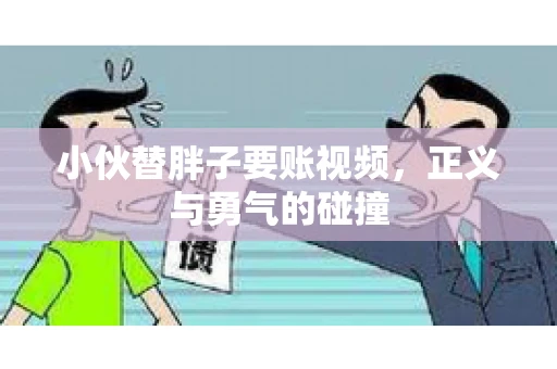 小伙替胖子要账视频,正义与勇气的碰撞 小伙替胖子要账视频,正义与勇气的碰撞