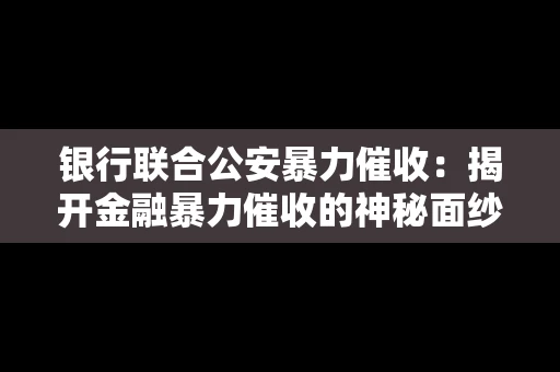 银行联合公安暴力催收:揭开金融暴力催收的神秘面纱 银行联合公安暴力催收:揭开金融暴力催收的神秘面纱