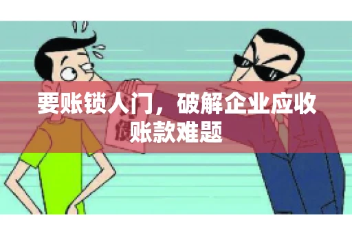 要账锁人门,破解企业应收账款难题 要账锁人门,破解企业应收账款难题