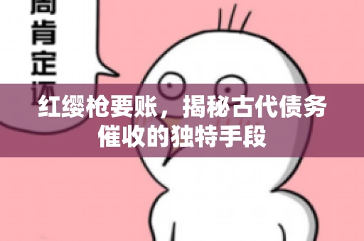 红缨枪要账，揭秘古代债务催收的独特手段