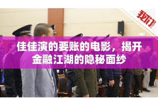佳佳演的要账的电影,揭开金融江湖的隐秘面纱 佳佳演的要账的电影,揭开金融江湖的隐秘面纱
