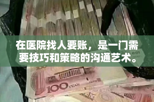 在医院找人要账,是一门需要技巧和策略的沟通艺术。本文将为您提供一些建议和技巧,帮助您在医院环境中更有效地进行账务追收 在医院找人要账,是一门需要技巧和策略的沟通艺术。本文将为您提供一些建议和技巧,帮助您在医院环境中更有效地进行账务追收