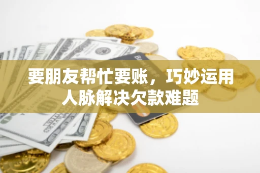 要朋友帮忙要账,巧妙运用人脉解决欠款难题 要朋友帮忙要账,巧妙运用人脉解决欠款难题