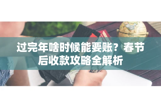 过完年啥时候能要账?春节后收款攻略全解析 过完年啥时候能要账?春节后收款攻略全解析