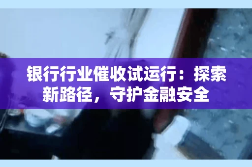 银行行业催收试运行:探索新路径,守护金融安全 银行行业催收试运行:探索新路径,守护金融安全