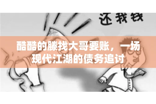 酷酷的滕找大哥要账,一场现代江湖的债务追讨 酷酷的滕找大哥要账,一场现代江湖的债务追讨