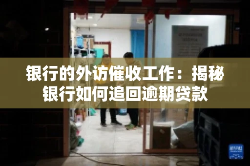 银行的外访催收工作:揭秘银行如何追回逾期贷款 银行的外访催收工作:揭秘银行如何追回逾期贷款