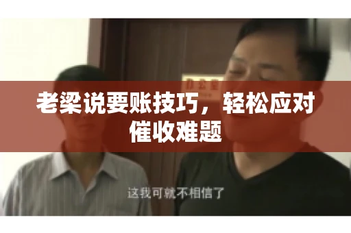 老梁说要账技巧,轻松应对催收难题 老梁说要账技巧,轻松应对催收难题