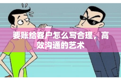 要账给客户怎么写合理,高效沟通的艺术 要账给客户怎么写合理,高效沟通的艺术