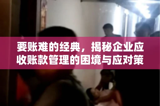 要账难的经典，揭秘企业应收账款管理的困境与应对策略