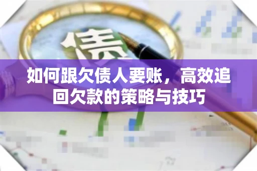 如何跟欠债人要账，高效追回欠款的策略与技巧