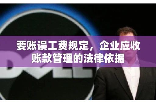 要账误工费规定,企业应收账款管理的法律依据 要账误工费规定,企业应收账款管理的法律依据