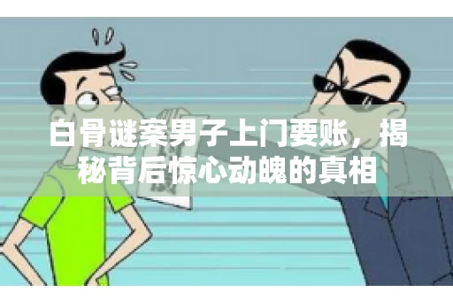 白骨谜案男子上门要账，揭秘背后惊心动魄的真相