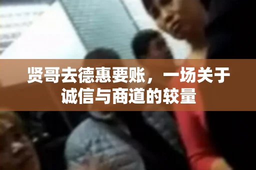 贤哥去德惠要账，一场关于诚信与商道的较量
