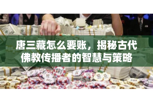 唐三藏怎么要账，揭秘古代佛教传播者的智慧与策略