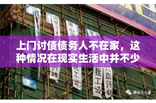 上门讨债债务人不在家，这种情况在现实生活中并不少见。作为债权人，面对债务人不在家的尴尬局面，我们该如何应对呢？今天，就让我们一起来探讨一下这个问题。