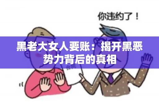 黑老大女人要账:揭开黑恶势力背后的真相 黑老大女人要账:揭开黑恶势力背后的真相