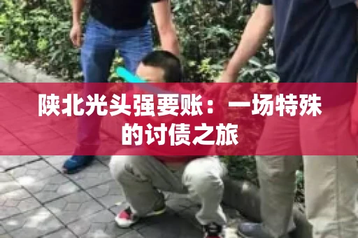 陕北光头强要账：一场特殊的讨债之旅