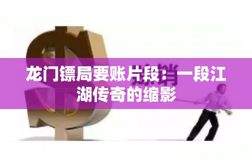 龙门镖局要账片段：一段江湖传奇的缩影