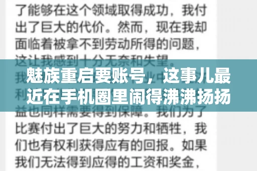 魅族重启要账号,这事儿最近在手机圈里闹得沸沸扬扬。不少魅友在重启手机时,突然发现需要输入账号信息,这可把人给弄蒙了。今天,我就来跟大家聊聊这个话题,看看魅族重启要账号背后到底隐藏着什么。 魅族重启要账号,这事儿最近在手机圈里闹得沸沸扬扬。不少魅友在重启手机时,突然发现需要输入账号信息,这可把人给弄蒙了。今天,我就来跟大家聊聊这个话题,看看魅族重启要账号背后到底隐藏着什么。