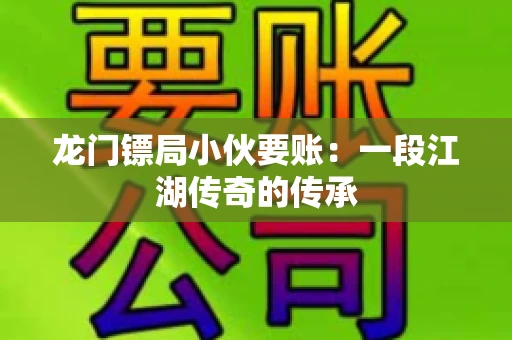 龙门镖局小伙要账：一段江湖传奇的传承