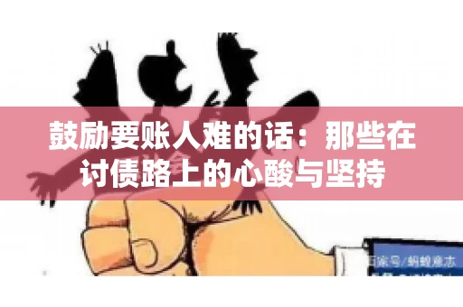鼓励要账人难的话:那些在讨债路上的心酸与坚持 鼓励要账人难的话:那些在讨债路上的心酸与坚持