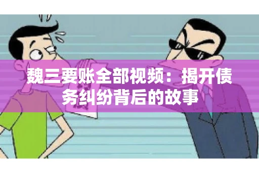 魏三要账全部视频:揭开债务纠纷背后的故事 魏三要账全部视频:揭开债务纠纷背后的故事