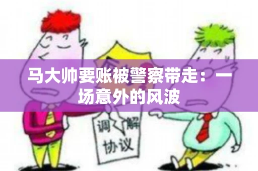 马大帅要账被警察带走：一场意外的风波