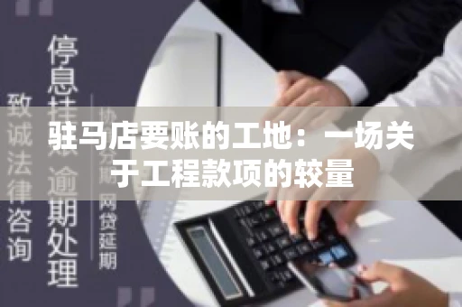 驻马店要账的工地：一场关于工程款项的较量