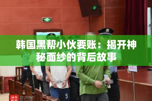 韩国黑帮小伙要账：揭开神秘面纱的背后故事