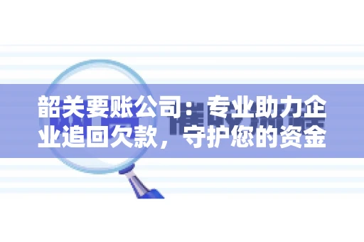 韶关要账公司：专业助力企业追回欠款，守护您的资金安全