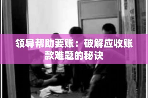 领导帮助要账：破解应收账款难题的秘诀