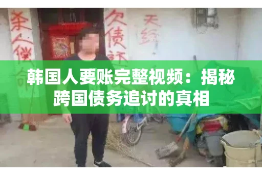 韩国人要账完整视频:揭秘跨国债务追讨的真相 韩国人要账完整视频:揭秘跨国债务追讨的真相